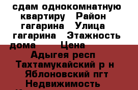 сдам однокомнатную квартиру › Район ­ гагарина › Улица ­ гагарина › Этажность дома ­ 5 › Цена ­ 13 000 - Адыгея респ., Тахтамукайский р-н, Яблоновский пгт Недвижимость » Квартиры аренда   . Адыгея респ.